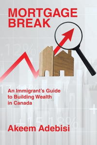 Mortgage Break: An Immigrant's Guide to Building Wealth in Canada