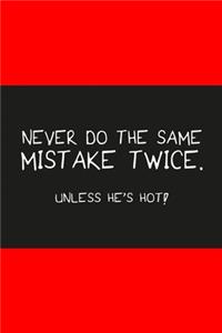 Never do the same mistake twice unless he's hot red