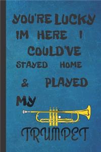 You're Lucky I'm Here I Could've Stayed Home & Played My Trumpet