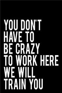 You Don't Have to Be Crazy to Work Here We Will Train You