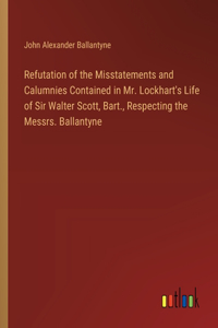 Refutation of the Misstatements and Calumnies Contained in Mr. Lockhart's Life of Sir Walter Scott, Bart., Respecting the Messrs. Ballantyne