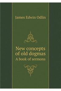 New Concepts of Old Dogmas a Book of Sermons