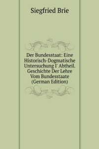 Der Bundesstaat: Eine Historisch-Dogmatische Untersuchung I' Abtheil. Geschichte Der Lehre Vom Bundesstaate (German Edition)