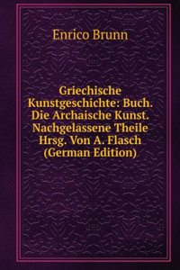 Griechische Kunstgeschichte: Buch. Die Archaische Kunst. Nachgelassene Theile Hrsg. Von A. Flasch (German Edition)