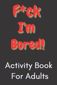 F*ck I'm Bored! Activity Book For Adults