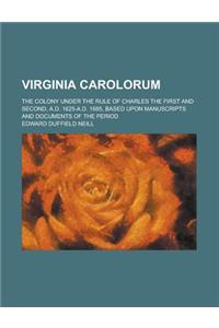 Virginia Carolorum; The Colony Under the Rule of Charles the First and Second, A.D. 1625-A.D. 1685, Based Upon Manuscripts and Documents of the Period