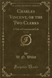 Charles Vincent, or the Two Clerks, Vol. 1 of 2: A Tale of Commercial Life (Classic Reprint)