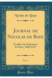 Journal de Nicolas de Baye, Vol. 1: Greffier du Parlement de Paris, 1400-1417 (Classic Reprint)