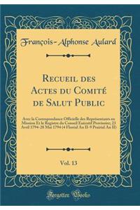 Recueil Des Actes Du ComitÃ© de Salut Public, Vol. 13: Avec La Correspondance Officielle Des ReprÃ©sentants En Mission Et Le Registre Du Conseil ExÃ©cutif Provisoire; 23 Avril 1794-28 Mai 1794 (4 FlorÃ©al an II-9 Prairial an II) (Classic Reprint)