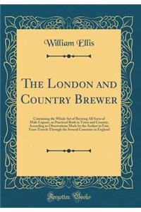 The London and Country Brewer: Containing the Whole Art of Brewing All Sorts of Malt-Liquors, as Practiced Both in Town and Country; According to Observations Made by the Author in Four Years Travels Through the Several Countries in England