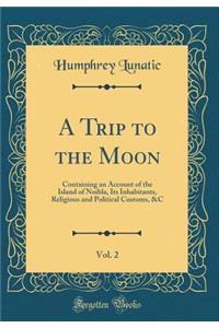 A Trip to the Moon, Vol. 2: Containing an Account of the Island of Noibla, Its Inhabitants, Religious and Political Customs, &C (Classic Reprint)