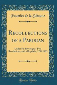 Recollections of a Parisian: Under Six Sovereigns, Two Revolutions, and a Republic, 1789 1863 (Classic Reprint)