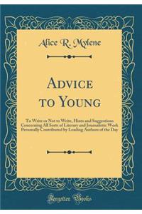 Advice to Young: To Write or Not to Write, Hints and Suggestions Concerning All Sorts of Literary and Journalistic Work Personally Contributed by Leading Authors of the Day (Classic Reprint)