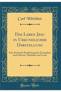 Das Leben Jesu in Urkundlicher Darstellung: Eine Kritische Bearbeitung der Evangelien nach Marcus, Matthäus und Lucas (Classic Reprint)