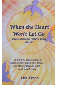 When the Heart Won't Let Go: The Step-by-Step Manual to Releasing the Heart from Stress and Moving Beyond