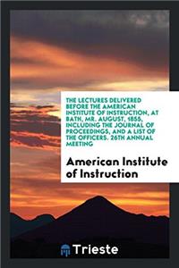 The Lectures Delivered before the American Institute of Instruction, at Bath, Mr. August, 1855, including the Journal of Proceedings, and a List of th