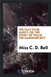 The Way to Be Happy; Or, the Story of Willie the Gardener Boy