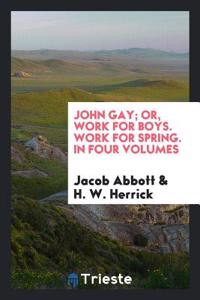 John Gay; Or, Work for Boys. Work for Spring. in Four Volumes