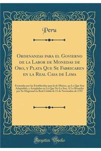 Ordenanzas para el Govierno de la Labor de Monedas de Oro, y Plata Que Se Fabricaren en la Real Casa de Lima: Formadas por las Establecidas para la de México, en Lo Que Son Adaptables, y Arregladas en Lo Que No Lo Son, À Lo Resuelto por Su Magestad