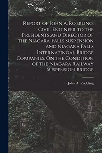 Report of John A. Roebling, Civil Engineer to the Presidents and Director of the Niagara Falls Suspension and Niagara Falls Internatinoal Bridge Companies, On the Condition of the Niagara Railway Suspension Bridge