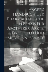 Hager's Handbuch Der Pharmaceutischen Praxis Für Apotheker, Ärzte, Drogisten Und Medicinalbeamte. ...