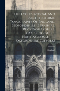 Ecclesiastical And Architectural Topography Of England. Bedfordshire (berkshire, Buckinghamshire, Cambridgeshire, Huntingdonshire, Oxfordshire, Suffolk)