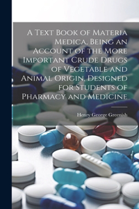 A Text Book of Materia Medica, Being an Account of the More Important Crude Drugs of Vegetable and Animal Origin, Designed for Students of Pharmacy and Medicine