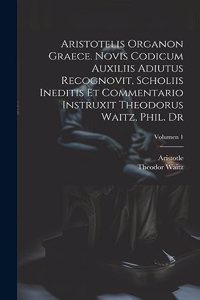 Aristotelis Organon graece. Novis codicum auxiliis adiutus recognovit, scholiis ineditis et commentario instruxit Theodorus Waitz, phil. dr; Volumen 1