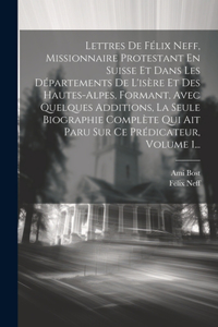 Lettres De Félix Neff, Missionnaire Protestant En Suisse Et Dans Les Départements De L'isère Et Des Hautes-alpes, Formant, Avec Quelques Additions, La Seule Biographie Complète Qui Ait Paru Sur Ce Prédicateur, Volume 1...