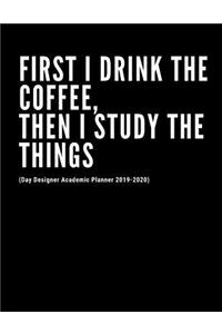 First I Drink The Coffee, Then I Study The Things (Day Designer Academic Planner 2019-2020)