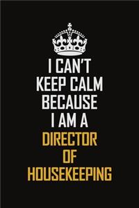I Can't Keep Calm Because I Am A Director Of Housekeeping