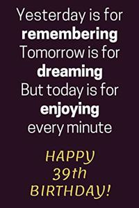 Yesterday is for Remembering Tomorrow is for Dreaming But Today is for Enjoying Happy 39th Birthday
