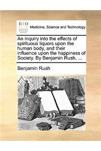 Inquiry Into the Effects of Spirituous Liquors Upon the Human Body, and Their Influence Upon the Happiness of Society. by Benjamin Rush, ...