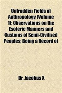 Untrodden Fields of Anthropology (Volume 1); Observations on the Esoteric Manners and Customs of Semi-Civilized Peoples Being a Record of Thirty Years
