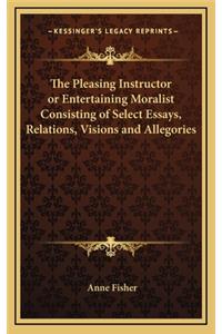 The Pleasing Instructor or Entertaining Moralist Consisting of Select Essays, Relations, Visions and Allegories