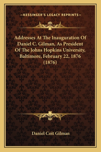 Addresses At The Inauguration Of Daniel C. Gilman, As President Of The Johns Hopkins University, Baltimore, February 22, 1876 (1876)