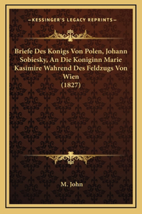 Briefe Des Konigs Von Polen, Johann Sobiesky, An Die Koniginn Marie Kasimire Wahrend Des Feldzugs Von Wien (1827)