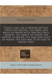 Clavis Coeli; Or a Treatise Setting Forth the Nature, the Parts, and Kinds of Prayer with the Efficients Thereof: The Object of Prayer; The Matter of Prayer; The Time and Place of Prayer; The Gestures to Be Used in Prayer (1663): The Object of Prayer; The Matter of Prayer; The Time and Place of Prayer; The Gestures to Be Used in Prayer (1663)