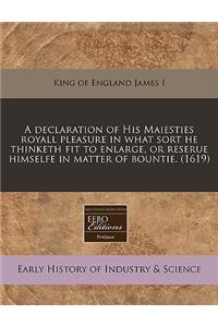 A Declaration of His Maiesties Royall Pleasure in What Sort He Thinketh Fit to Enlarge, or Reserue Himselfe in Matter of Bountie. (1619)