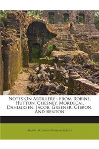 Notes on Artillery: From Robins, Hutton, Chesney, Mordecai, Dahlgreen, Jacob, Greener, Gibbon, and Benton