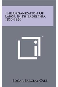 The Organization of Labor in Philadelphia, 1850-1870