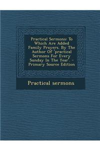 Practical Sermons: To Which Are Added Family Prayers. by the Author of 'Practical Sermons for Every Sunday in the Year'.