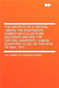 The Growth of a Crystal: Being the Eighteenth Robert Boyle Lecture Delivered Before the Oxford University Junior Scientific Club, on the 20th O