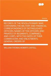 Records of the Revolutionary War: Containing the Military and Financial Correspondence of Distinguished Officers; Names of the Officers and Privates of Regiments, Companies, and Corps, with the Dates of Their Commissions and Enlistments; General Or