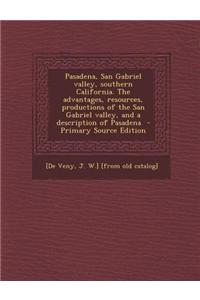 Pasadena, San Gabriel Valley, Southern California. the Advantages, Resources, Productions of the San Gabriel Valley, and a Description of Pasadena