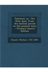 Palestine; Or, the Holy Land. from the Earliest Period to the Present Time