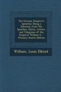 The German Emperor's Speeches: Being a Selection from the Speeches, Edicts, Letters, and Telegrams of the Emperor William II.