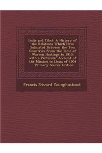 India and Tibet: A History of the Relations Which Have Subsisted Between the Two Countries from the Time of Warren Hastings to 1910; With a Particular Account of the Mission to Lhasa of 1904