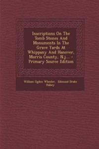 Inscriptions on the Tomb Stones and Monuments in the Grave Yards at Whippany and Hanover, Morris County, N.J....