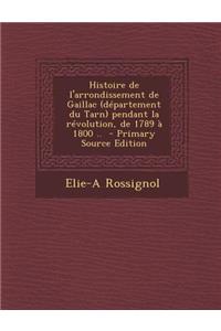 Histoire de L'Arrondissement de Gaillac (Departement Du Tarn) Pendant La Revolution, de 1789 a 1800 .. - Primary Source Edition